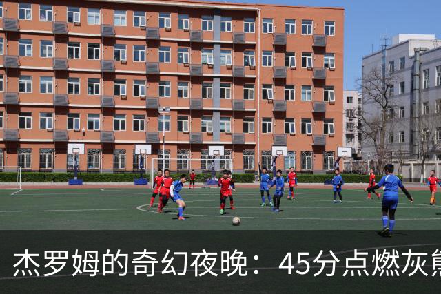 杰罗姆的奇幻夜晚：45分点燃灰熊新季盛宴！